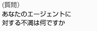 (質問）あなたのエージェントに対する不満は何ですか